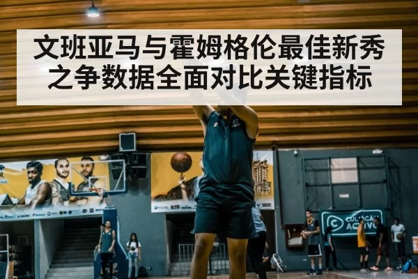 文班亚马与霍姆格伦最佳新秀之争数据全面对比关键指标
