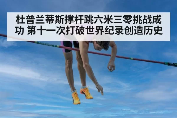 杜普兰蒂斯撑杆跳六米三零挑战成功 第十一次打破世界纪录创造历史