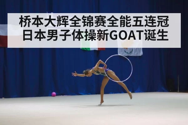桥本大辉全锦赛全能五连冠日本男子体操新GOAT诞生