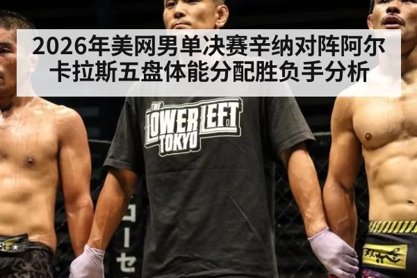 2026年美网男单决赛辛纳对阵阿尔卡拉斯五盘体能分配胜负手分析